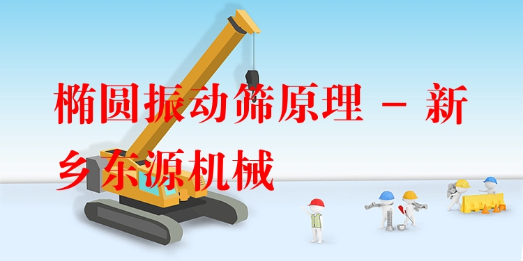 橢圓振動(dòng)篩原理 - 新鄉(xiāng)東源機(jī)械
