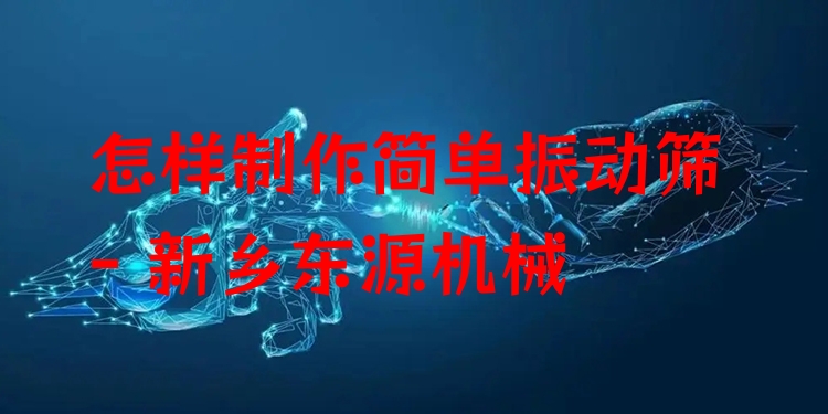 怎樣制作簡單振動篩 - 新鄉(xiāng)東源機(jī)械
