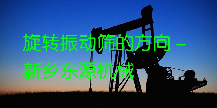 旋轉(zhuǎn)振動篩的方向 - 新鄉(xiāng)東源機械