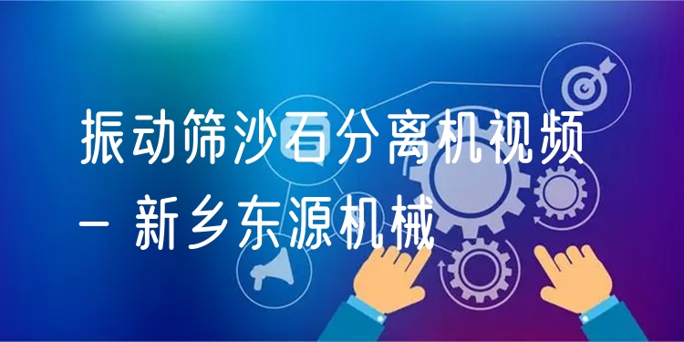 振動(dòng)篩沙石分離機(jī)視頻 - 新鄉(xiāng)東源機(jī)械
