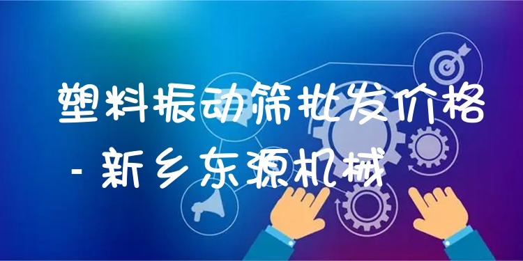 塑料振動(dòng)篩批發(fā)價(jià)格 - 新鄉(xiāng)東源機(jī)械