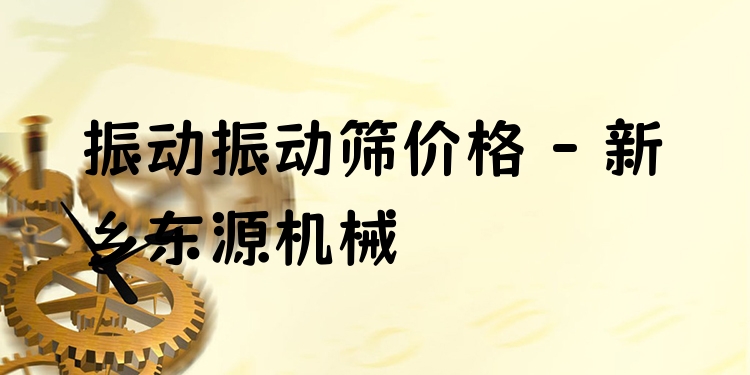振動(dòng)振動(dòng)篩價(jià)格 - 新鄉(xiāng)東源機(jī)械