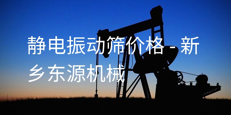 靜電振動(dòng)篩價(jià)格 - 新鄉(xiāng)東源機(jī)械