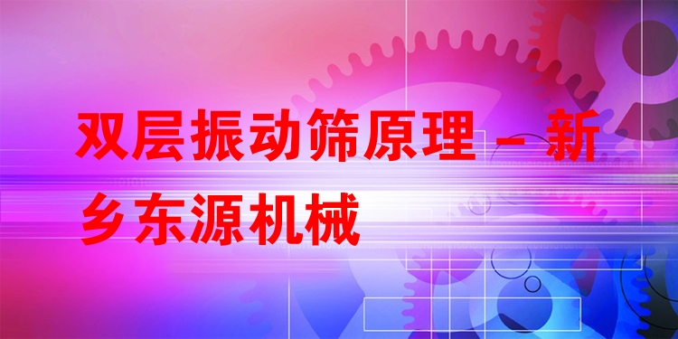 雙層振動篩原理 - 新鄉(xiāng)東源機(jī)械