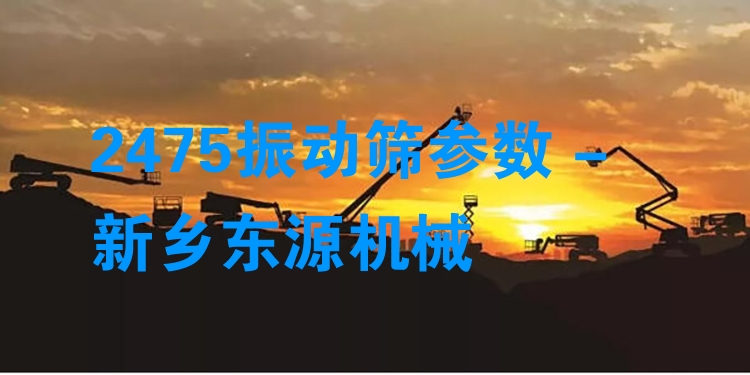2475振動篩參數(shù) - 新鄉(xiāng)東源機械