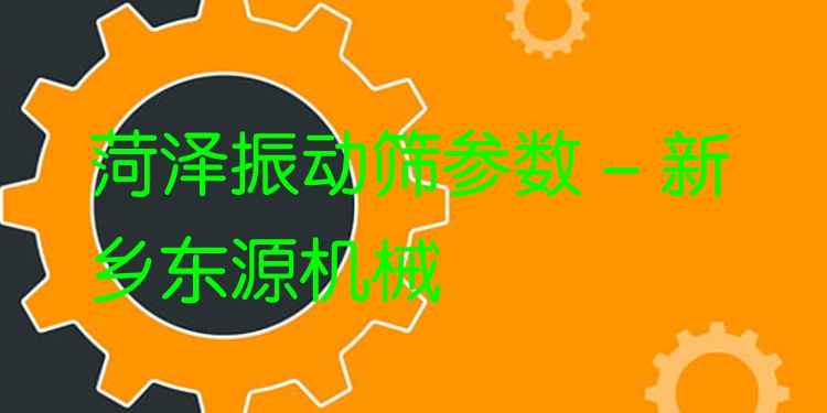 菏澤振動(dòng)篩參數(shù) - 新鄉(xiāng)東源機(jī)械