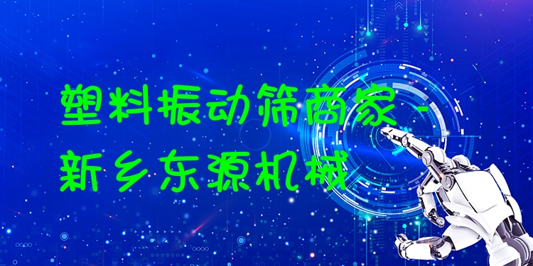 塑料振動篩商家 - 新鄉(xiāng)東源機械