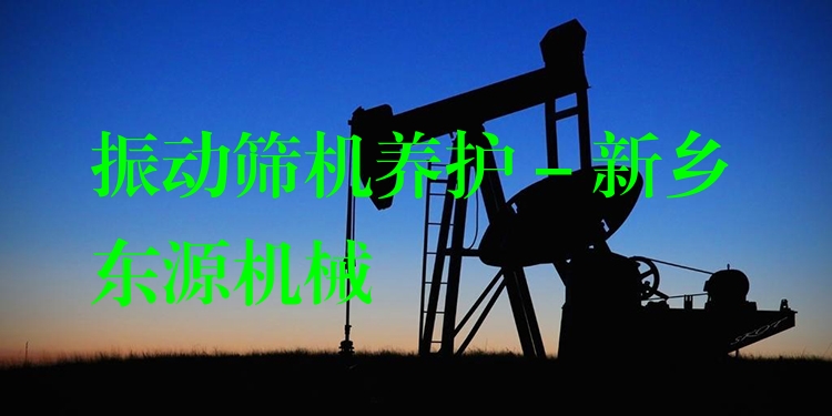 振動篩機(jī)養(yǎng)護(hù) - 新鄉(xiāng)東源機(jī)械