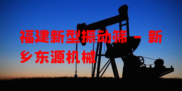 福建新型振動篩 - 新鄉(xiāng)東源機械
