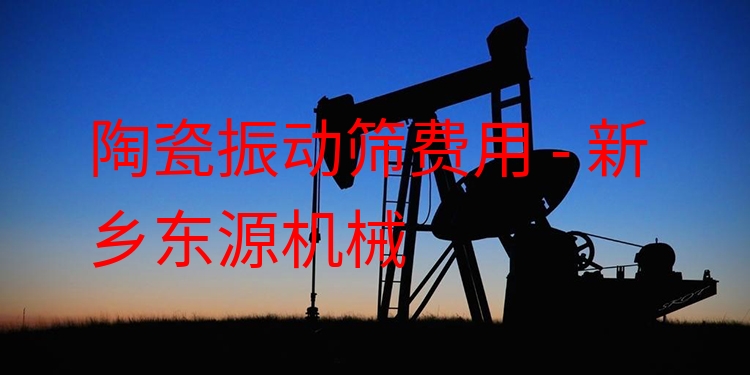 陶瓷振動篩費用 - 新鄉(xiāng)東源機械
