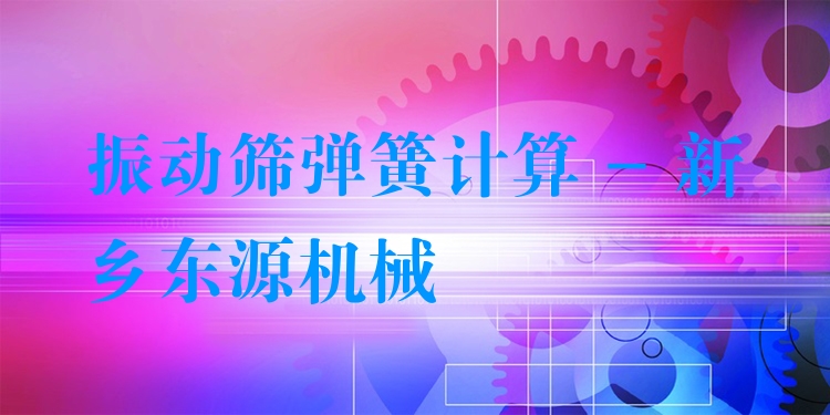 振動(dòng)篩彈簧計(jì)算 - 新鄉(xiāng)東源機(jī)械