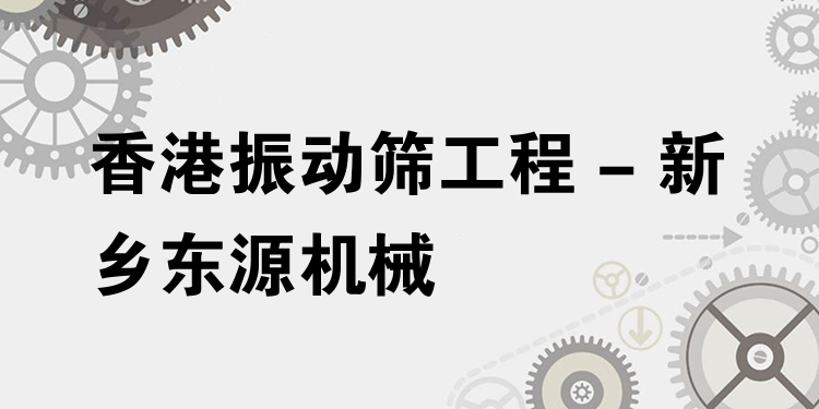 香港振動篩工程 - 新鄉(xiāng)東源機械