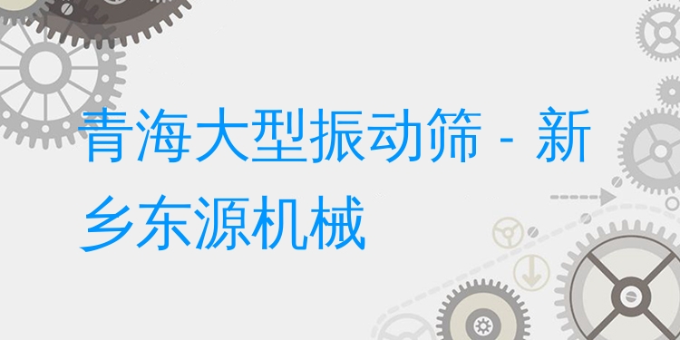 青海大型振動篩 - 新鄉(xiāng)東源機械
