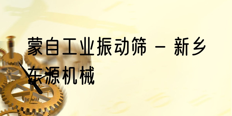 蒙自工業(yè)振動篩 - 新鄉(xiāng)東源機(jī)械