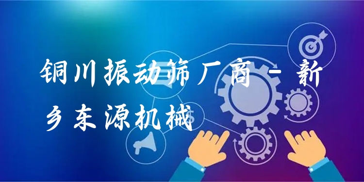 銅川振動(dòng)篩廠商 - 新鄉(xiāng)東源機(jī)械