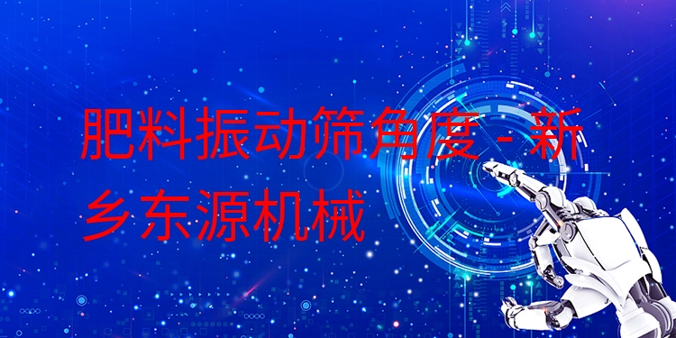 肥料振動(dòng)篩角度 - 新鄉(xiāng)東源機(jī)械