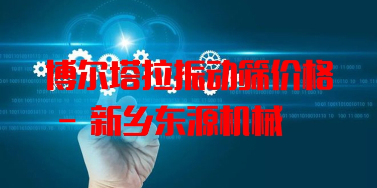 博爾塔拉振動篩價格 - 新鄉(xiāng)東源機械