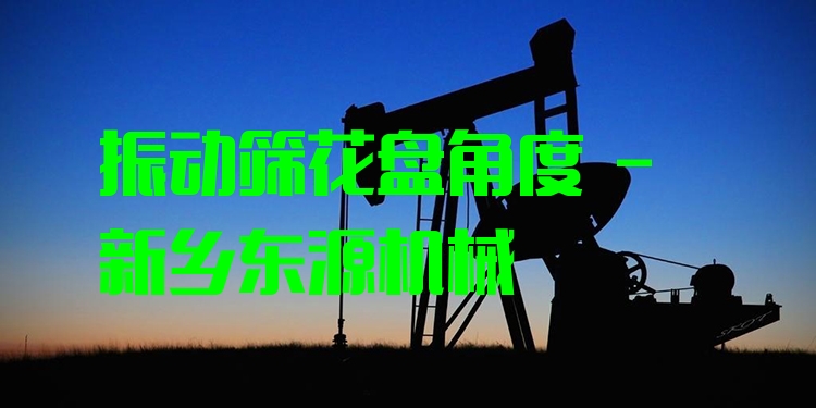 振動(dòng)篩花盤(pán)角度 - 新鄉(xiāng)東源機(jī)械