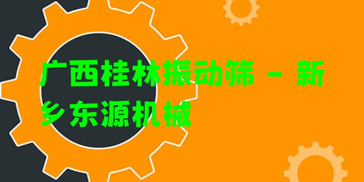 廣西桂林振動篩 - 新鄉(xiāng)東源機械