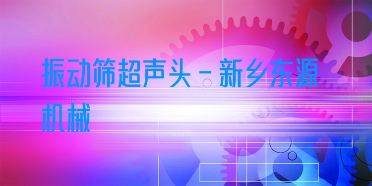 振動篩超聲頭 - 新鄉(xiāng)東源機械