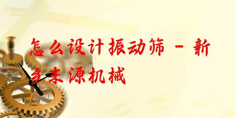 怎么設計振動篩 - 新鄉(xiāng)東源機械