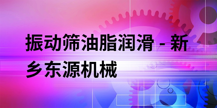 振動(dòng)篩油脂潤(rùn)滑 - 新鄉(xiāng)東源機(jī)械