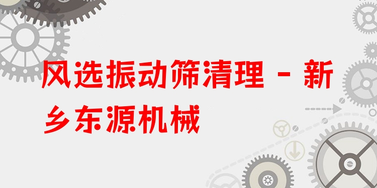 風(fēng)選振動(dòng)篩清理 - 新鄉(xiāng)東源機(jī)械