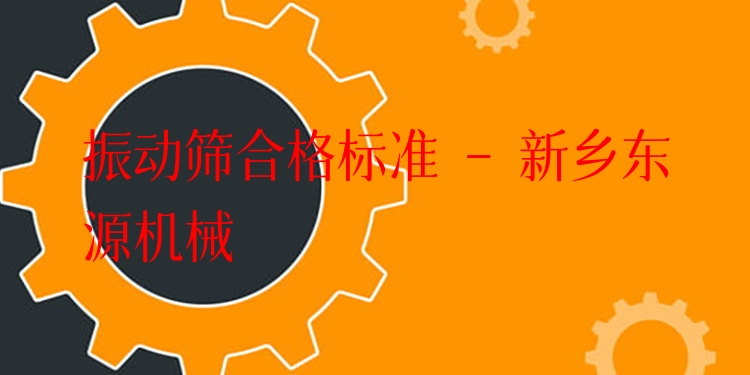 振動(dòng)篩合格標(biāo)準(zhǔn) - 新鄉(xiāng)東源機(jī)械
