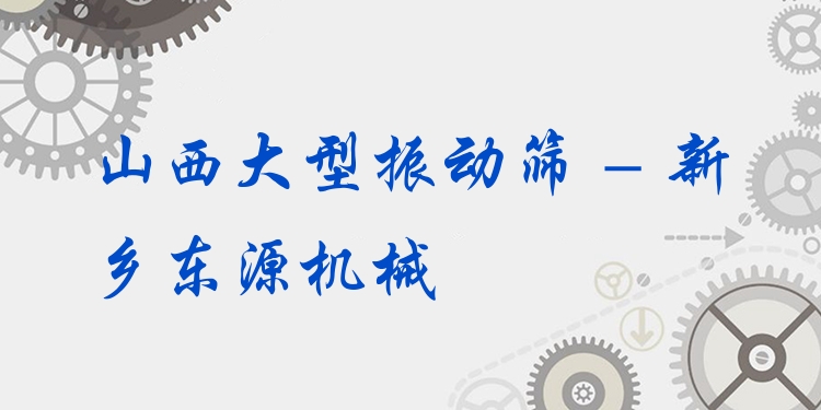 山西大型振動篩 - 新鄉(xiāng)東源機械