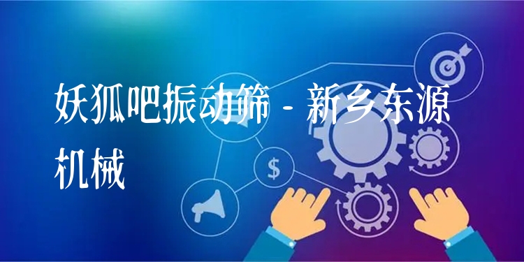 妖狐吧振動篩 - 新鄉(xiāng)東源機械