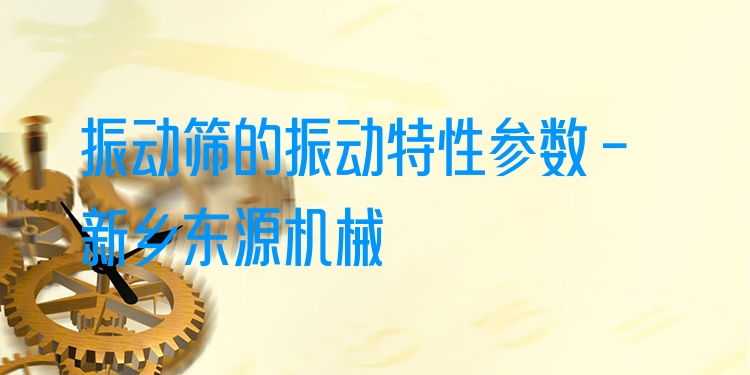 振動(dòng)篩的振動(dòng)特性參數(shù) - 新鄉(xiāng)東源機(jī)械