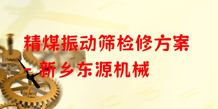 精煤振動(dòng)篩檢修方案 - 新鄉(xiāng)東源機(jī)械