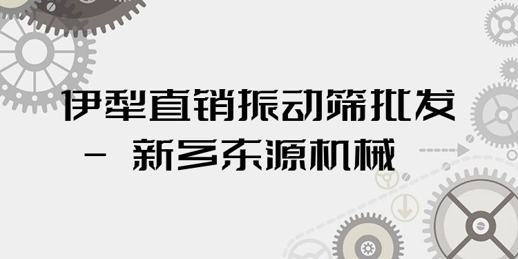 伊犁直銷振動篩批發(fā) - 新鄉(xiāng)東源機(jī)械
