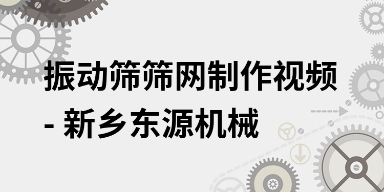 振動篩篩網(wǎng)制作視頻 - 新鄉(xiāng)東源機械