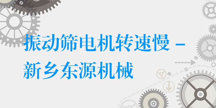 振動(dòng)篩電機(jī)轉(zhuǎn)速慢 - 新鄉(xiāng)東源機(jī)械