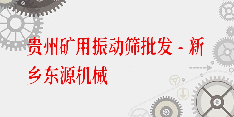 貴州礦用振動篩批發(fā) - 新鄉(xiāng)東源機械