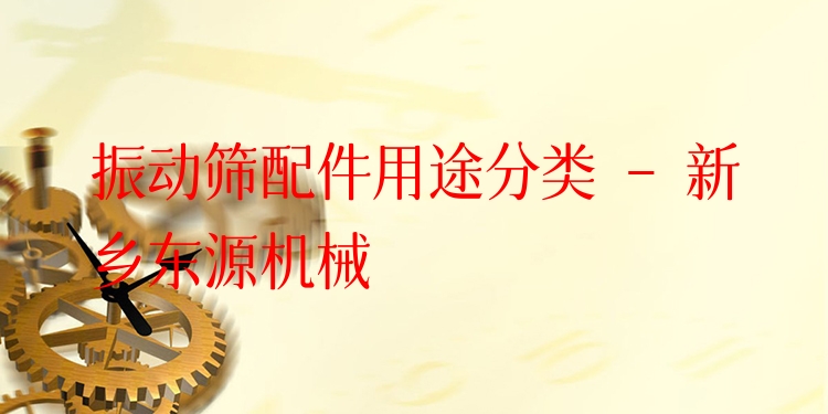 振動篩配件用途分類 - 新鄉(xiāng)東源機械