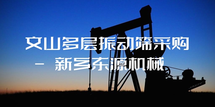 文山多層振動篩采購 - 新鄉(xiāng)東源機械
