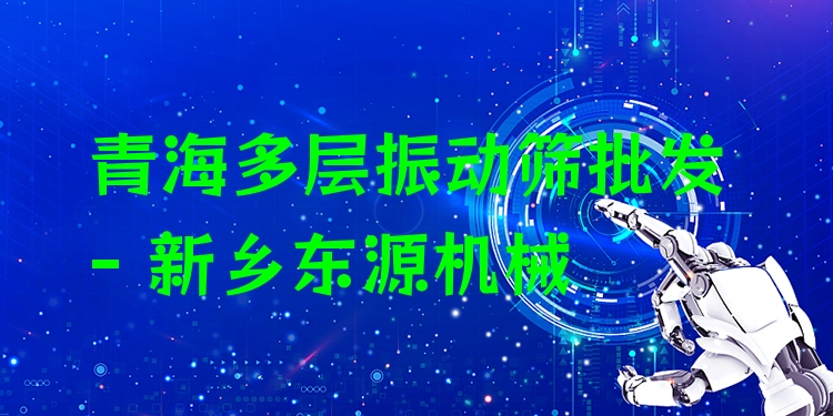 青海多層振動(dòng)篩批發(fā) - 新鄉(xiāng)東源機(jī)械