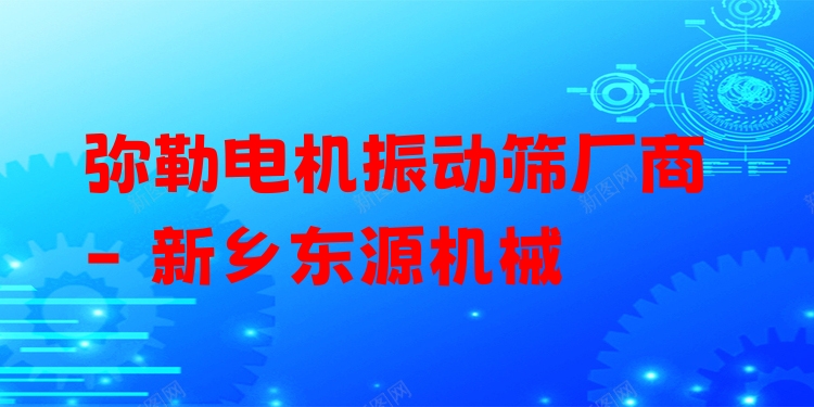 彌勒電機(jī)振動(dòng)篩廠商 - 新鄉(xiāng)東源機(jī)械