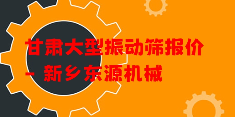 甘肅大型振動(dòng)篩報(bào)價(jià) - 新鄉(xiāng)東源機(jī)械