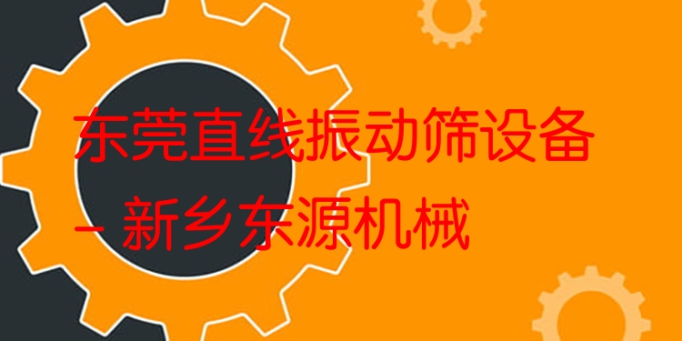東莞直線振動篩設備 - 新鄉(xiāng)東源機械