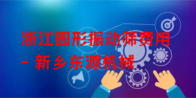 浙江圓形振動(dòng)篩費(fèi)用 - 新鄉(xiāng)東源機(jī)械