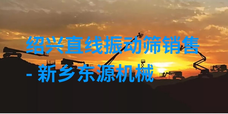 紹興直線振動篩銷售 - 新鄉(xiāng)東源機械