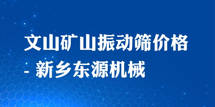 文山礦山振動篩價格 - 新鄉(xiāng)東源機械