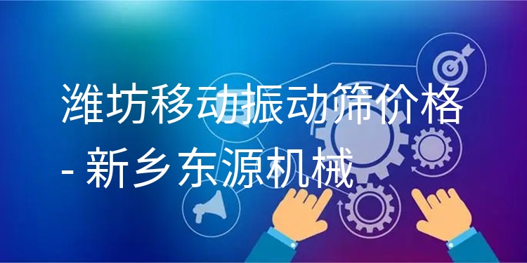 濰坊移動(dòng)振動(dòng)篩價(jià)格 - 新鄉(xiāng)東源機(jī)械