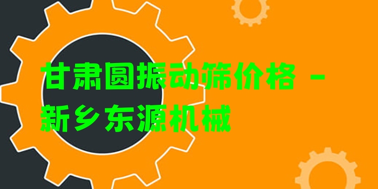 甘肅圓振動篩價(jià)格 - 新鄉(xiāng)東源機(jī)械