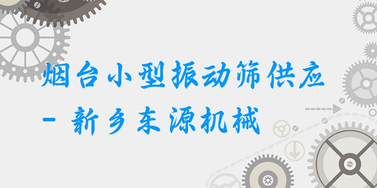 煙臺(tái)小型振動(dòng)篩供應(yīng) - 新鄉(xiāng)東源機(jī)械