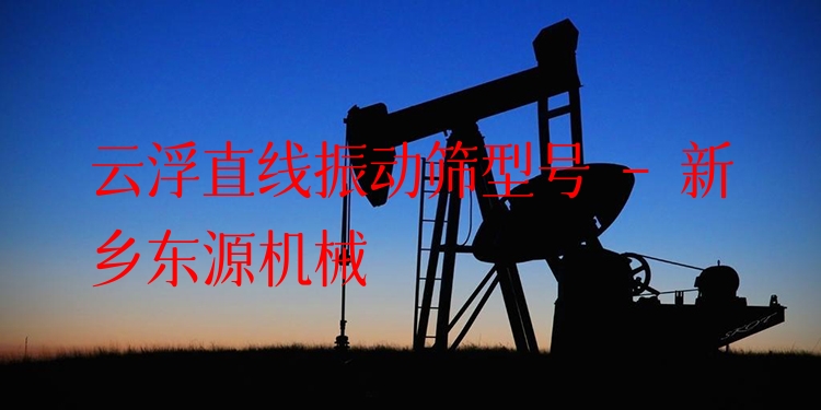 云浮直線振動(dòng)篩型號(hào) - 新鄉(xiāng)東源機(jī)械