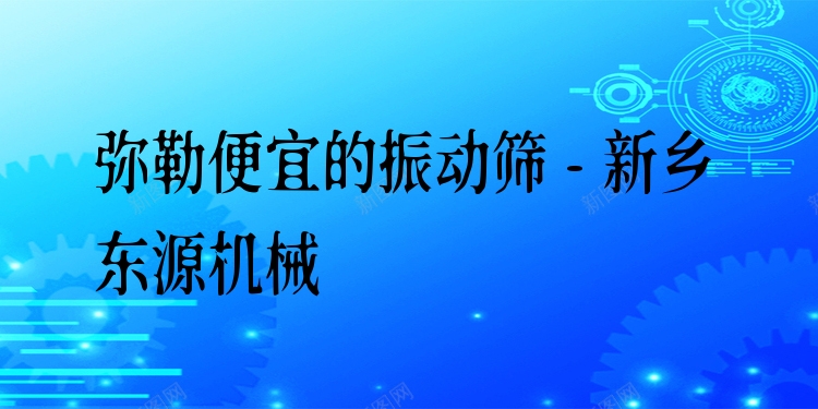 彌勒便宜的振動篩 - 新鄉(xiāng)東源機械